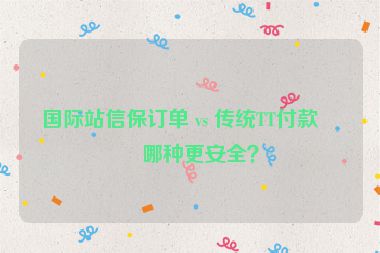 國際站信保訂單 vs 傳統(tǒng)TT付款，哪種更安全？