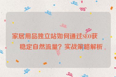 家居用品獨(dú)立站如何通過SEO獲取穩(wěn)定自然流量？實(shí)戰(zhàn)策略解析