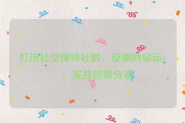 打造社交媒體社群，反哺網(wǎng)站運營，實戰(zhàn)經(jīng)驗分享