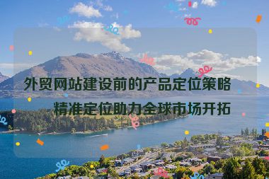 外貿(mào)網(wǎng)站建設(shè)前的產(chǎn)品定位策略，精準定位助力全球市場開拓