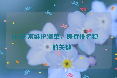 SEO日常維護(hù)清單，保持排名穩(wěn)定的關(guān)鍵
