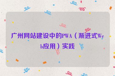 廣州網(wǎng)站建設(shè)中的PWA（漸進(jìn)式Web應(yīng)用）實踐