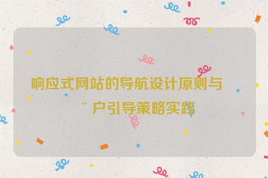 響應式網(wǎng)站的導航設計原則與用戶引導策略實踐