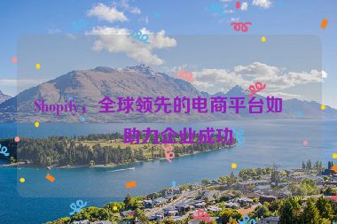 Shopify，全球領(lǐng)先的電商平臺(tái)如何助力企業(yè)成功
