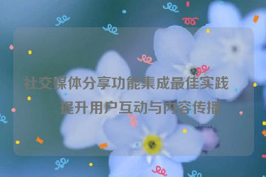 社交媒體分享功能集成最佳實(shí)踐，提升用戶互動(dòng)與內(nèi)容傳播