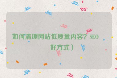 如何清理網(wǎng)站低質(zhì)量內(nèi)容？SEO友好方式）