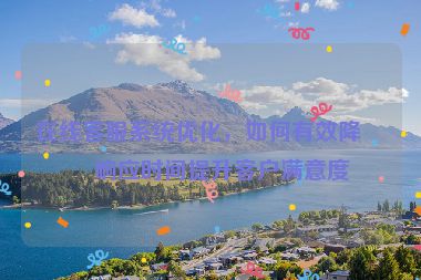 在線客服系統(tǒng)優(yōu)化，如何有效降低響應(yīng)時間提升客戶滿意度