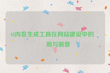 AI內(nèi)容生成工具在網(wǎng)站建設(shè)中的應用與前景