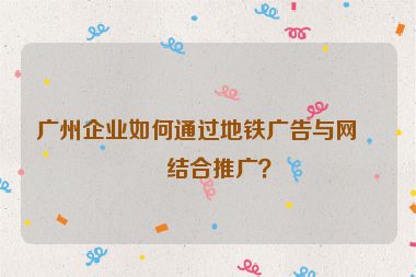 廣州企業(yè)如何通過(guò)地鐵廣告與網(wǎng)站結(jié)合推廣？