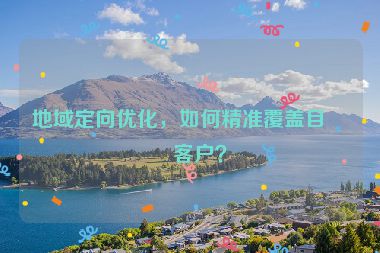 地域定向優(yōu)化，如何精準(zhǔn)覆蓋目標(biāo)客戶？