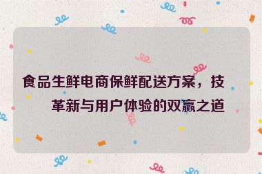 食品生鮮電商保鮮配送方案，技術(shù)革新與用戶體驗(yàn)的雙贏之道