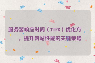 服務(wù)器響應(yīng)時(shí)間（TTFB）優(yōu)化方案，提升網(wǎng)站性能的關(guān)鍵策略