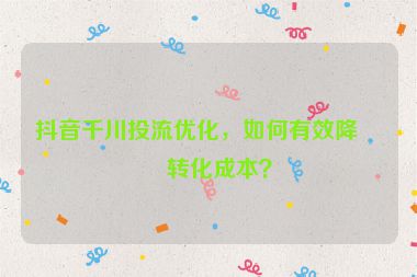 抖音千川投流優(yōu)化，如何有效降低轉化成本？
