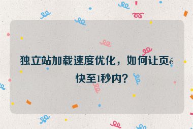 獨立站加載速度優(yōu)化，如何讓頁面快至1秒內(nèi)？