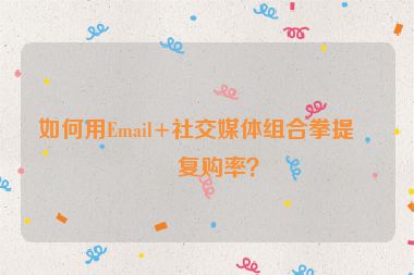 如何用Email+社交媒體組合拳提升復(fù)購率？
