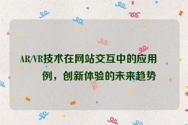 AR/VR技術(shù)在網(wǎng)站交互中的應(yīng)用案例，創(chuàng)新體驗(yàn)的未來趨勢