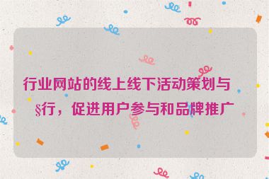 行業(yè)網(wǎng)站的線上線下活動策劃與執(zhí)行，促進用戶參與和品牌推廣