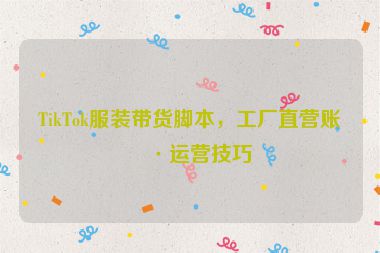 TikTok服裝帶貨腳本，工廠直營賬號運營技巧