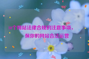 10個網(wǎng)站法律合規(guī)的注意事項，確保你的網(wǎng)站合法運營