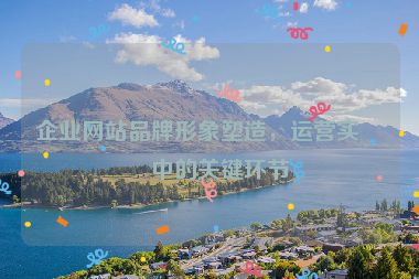 企業(yè)網(wǎng)站品牌形象塑造，運營實戰(zhàn)中的關(guān)鍵環(huán)節(jié)