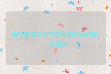 電子商務(wù)法對外貿(mào)電商行業(yè)的規(guī)范與引導(dǎo)