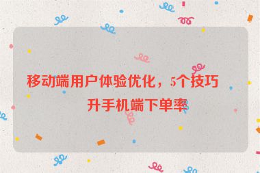 移動端用戶體驗優(yōu)化，5個技巧提升手機端下單率