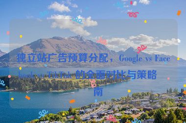 獨立站廣告預(yù)算分配，Google vs Facebook vs TikTok 的全面對比與策略指南
