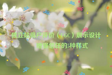 獨(dú)立站用戶評(píng)價(jià)（UGC）展示設(shè)計(jì)，增強(qiáng)信任的5種樣式