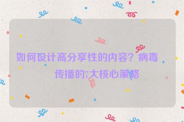 如何設(shè)計高分享性的內(nèi)容？病毒式傳播的7大核心策略
