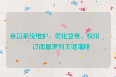 會員系統(tǒng)維護，優(yōu)化登錄、權(quán)限與訂閱管理的關(guān)鍵策略