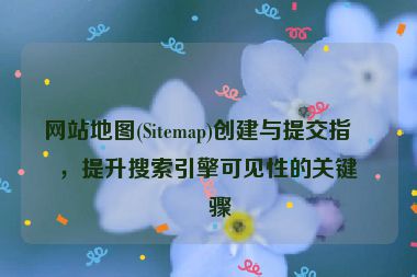網(wǎng)站地圖(Sitemap)創(chuàng)建與提交指南，提升搜索引擎可見性的關鍵步驟