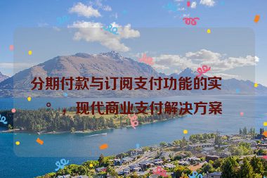 分期付款與訂閱支付功能的實(shí)現(xiàn)，現(xiàn)代商業(yè)支付解決方案