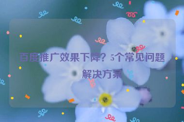 百度推廣效果下降？5個(gè)常見(jiàn)問(wèn)題及解決方案