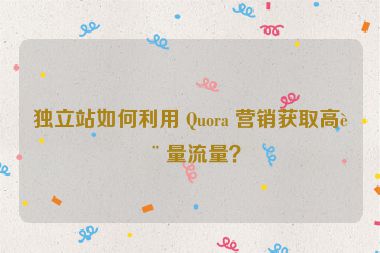 獨立站如何利用 Quora 營銷獲取高質(zhì)量流量？
