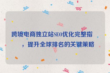跨境電商獨立站SEO優(yōu)化完整指南，提升全球排名的關(guān)鍵策略