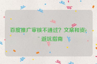 百度推廣審核不通過？文案和資質(zhì)避坑指南
