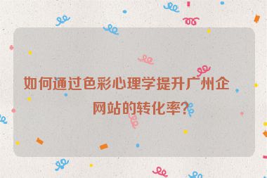 如何通過色彩心理學(xué)提升廣州企業(yè)網(wǎng)站的轉(zhuǎn)化率？