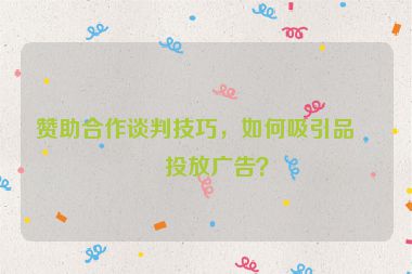 贊助合作談判技巧，如何吸引品牌投放廣告？
