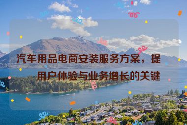 汽車用品電商安裝服務(wù)方案，提升用戶體驗(yàn)與業(yè)務(wù)增長的關(guān)鍵