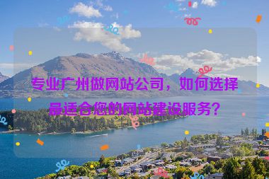 專業(yè)廣州做網(wǎng)站公司，如何選擇最適合您的網(wǎng)站建設(shè)服務(wù)？