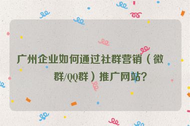 廣州企業(yè)如何通過(guò)社群營(yíng)銷（微信群/QQ群）推廣網(wǎng)站？