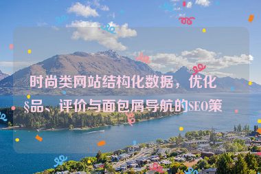 時(shí)尚類(lèi)網(wǎng)站結(jié)構(gòu)化數(shù)據(jù)，優(yōu)化產(chǎn)品、評(píng)價(jià)與面包屑導(dǎo)航的SEO策略