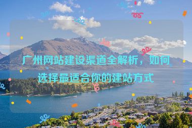 廣州網(wǎng)站建設(shè)渠道全解析，如何選擇最適合你的建站方式