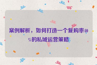 案例解析，如何打造一個復(fù)購率40%的私域運(yùn)營策略