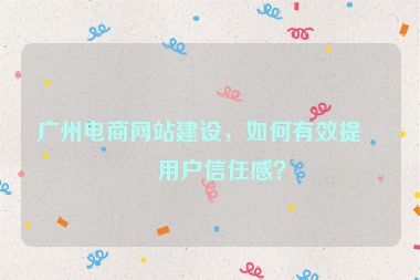 廣州電商網(wǎng)站建設(shè)，如何有效提升用戶信任感？