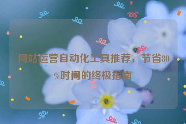 網(wǎng)站運營自動化工具推薦，節(jié)省80%時間的終極指南