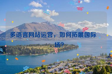 多語言網(wǎng)站運營，如何拓展國際市場？