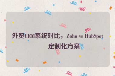 外貿(mào)CRM系統(tǒng)對(duì)比，Zoho vs HubSpot的定制化方案