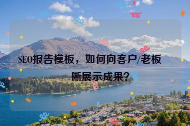 SEO報告模板，如何向客戶/老板清晰展示成果？