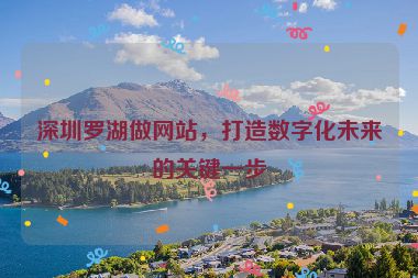 深圳羅湖做網(wǎng)站，打造數(shù)字化未來的關(guān)鍵一步